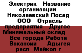Электрик › Название организации ­ Николаевский Посад, ООО › Отрасль предприятия ­ Другое › Минимальный оклад ­ 1 - Все города Работа » Вакансии   . Адыгея респ.,Майкоп г.